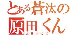 とある蒼汰の原田くん（太田中にて）