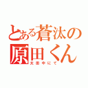 とある蒼汰の原田くん（太田中にて）