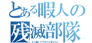 とある暇人の残滅部隊（ぶっ殺してやるとか言えない）