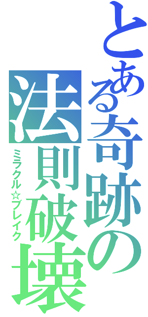 とある奇跡の法則破壊（ミラクル☆ブレイク）