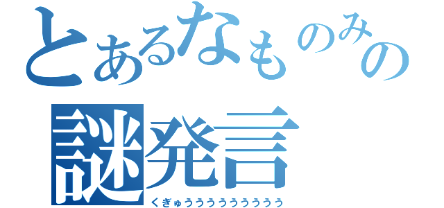 とあるなものみの謎発言（くぎゅううううううううう）