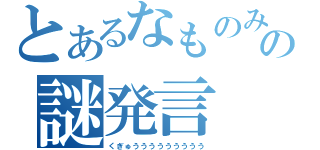 とあるなものみの謎発言（くぎゅううううううううう）