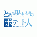 とある現実逃避のポテト人（ポテト食べたいッ）