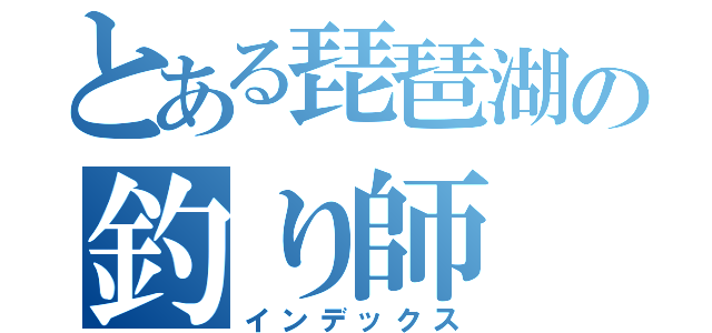 とある琵琶湖の釣り師（インデックス）