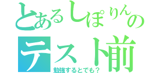 とあるしぽりんのテスト前（勉強するとでも？）