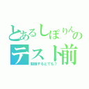 とあるしぽりんのテスト前（勉強するとでも？）