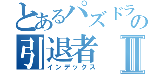 とあるパズドラの引退者Ⅱ（インデックス）