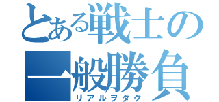 とある戦士の一般勝負（リアルヲタク）