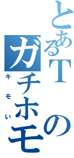 とあるＴのガチホモ宣言（キモい）