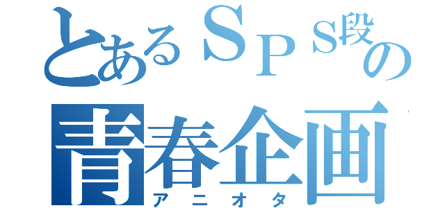 とあるＳＰＳ段の青春企画（アニオタ）