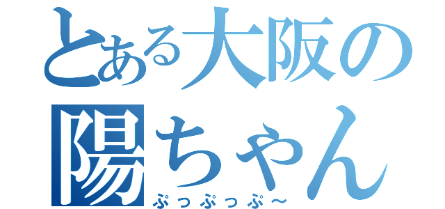 とある大阪の陽ちゃんｍｉｘ（ぷっぷっぷ～）