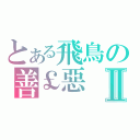 とある飛鳥の善￡惡Ⅱ（）