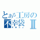 とある工房の不幸袋Ⅱ（不幸だぁ）