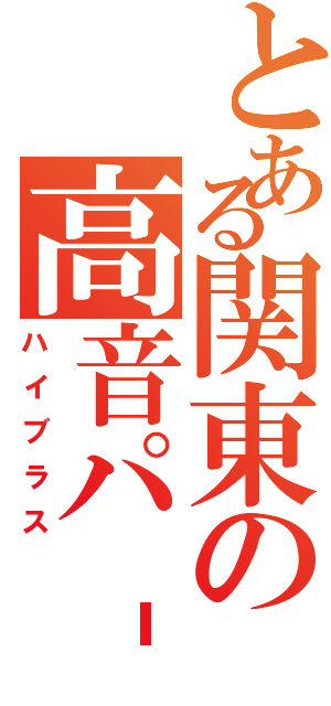 とある関東の高音パ‐ト（ハイブラス）