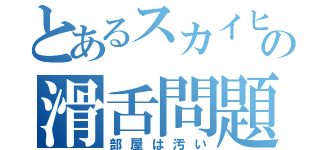 とあるスカイヒューマンの滑舌問題（部屋は汚い）