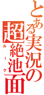 とある実況の超絶池面（ルーク）