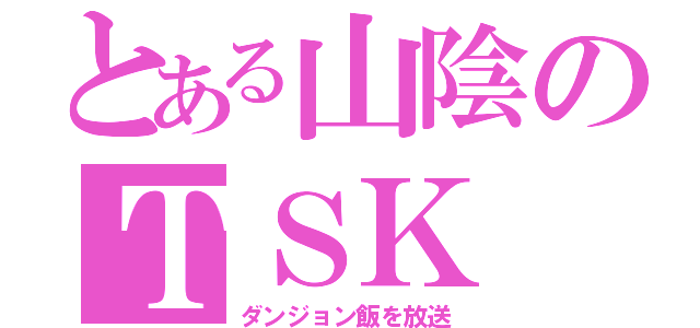 とある山陰のＴＳＫ（ダンジョン飯を放送）