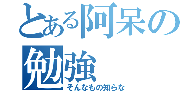 とある阿呆の勉強（そんなもの知らな）