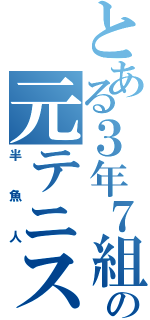 とある３年７組の元テニス部員（半魚人）