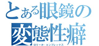 とある眼鏡の変態性癖（ロリータ・コンプレックス）