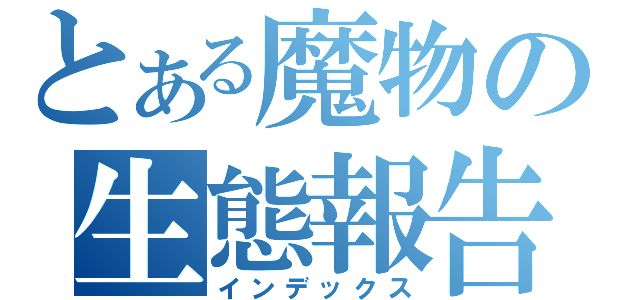 とある魔物の生態報告（インデックス）