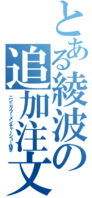 とある綾波の追加注文（ニンニクラーメンチャーシュー抜き）