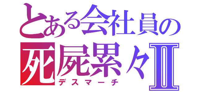 とある会社員の死屍累々Ⅱ（デスマーチ）