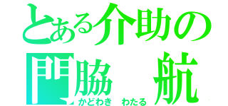 とある介助の門脇 航（かどわき　わたる）