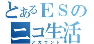 とあるＥＳのニコ生活（アカウント）