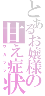 とあるお嬢様の甘え症状（ワガママ）