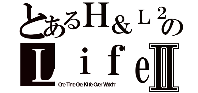 とあるＨ＆Ｌ２のＬｉｆｅⅡ（Ｏｎｅ Ｔｉｍｅ Ｏｎｅ Ｋｉｆｅ Ｏｖｅｒ Ｗａｔｃｈ‎）