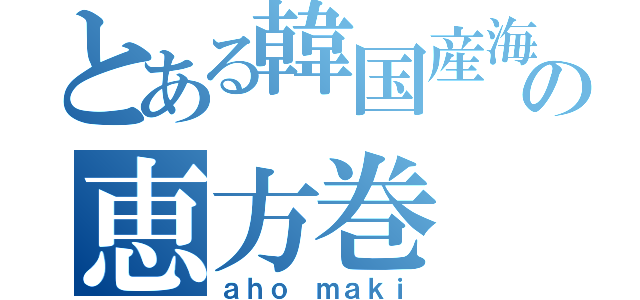 とある韓国産海苔使用の恵方巻（ａｈｏ ｍａｋｉ）