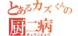 とあるカズくんの厨二病（チュウニビョウ）