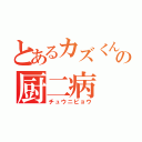 とあるカズくんの厨二病（チュウニビョウ）