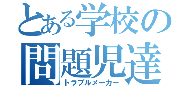 とある学校の問題児達（トラブルメーカー）