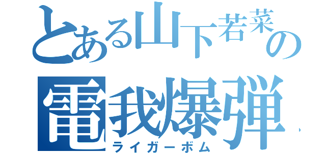 とある山下若菜の電我爆弾（ライガーボム）