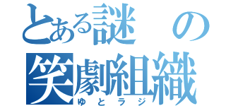 とある謎の笑劇組織（ゆとラジ）