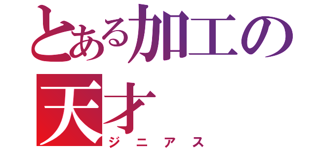 とある加工の天才（ジニアス）