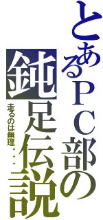 とあるＰＣ部の鈍足伝説（走るのは無理・・・）