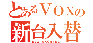 とあるＶＯＸの新台入替（ＮＥＷ ＭＡＣＨＩＮＥ）