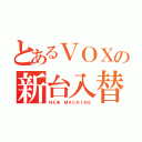 とあるＶＯＸの新台入替（ＮＥＷ ＭＡＣＨＩＮＥ）