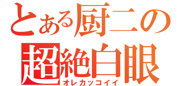 とある厨二の超絶白眼目録（オレカッコイイ）