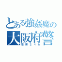 とある強姦魔の大阪府警（犯罪２４ｈ）