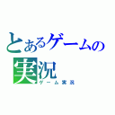 とあるゲームの実況（ゲーム実況）