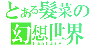 とある髮菜の幻想世界（Ｆａｎｔａｓｙ）