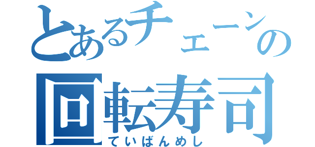 とあるチェーンの回転寿司（ていばんめし）