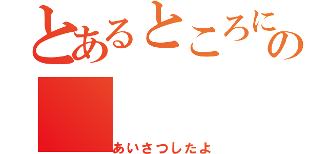 とあるところに、の（あいさつしたよ）