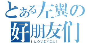 とある左翼の好朋友们（ＩＬＯＶＥＹＯＵ！）