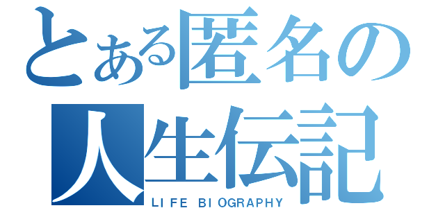 とある匿名の人生伝記（ＬＩＦＥ ＢＩＯＧＲＡＰＨＹ）