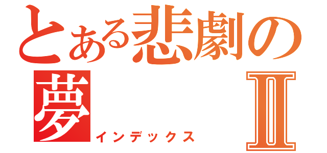 とある悲劇の夢Ⅱ（インデックス）